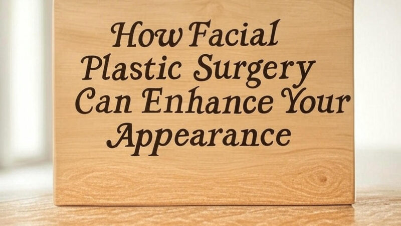 How Facial Plastic Surgery Can Enhance Your Appearance